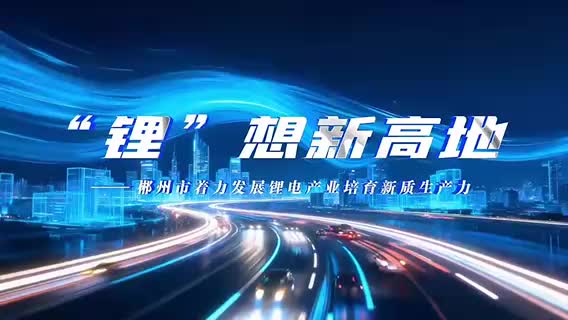 理润郴心·理所当燃｜⑤“锂”想新高地一一郴州市着力发展锂电产业培育新质生产力