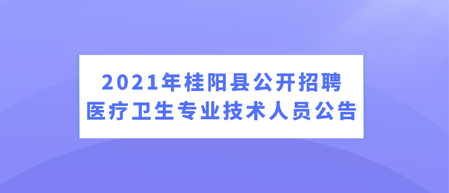2021年桂阳县公开招聘医疗卫生专业技术人员公告