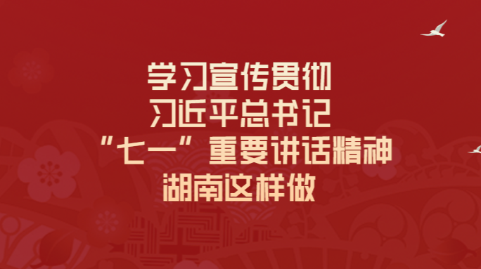 一图读懂丨学习宣传贯彻习近平总书记“七一”重要讲话精神，湖南这样做
