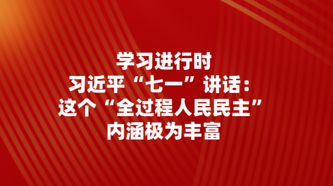 学习进行时｜习近平“七一”讲话：这个“全过程人民民主”，内涵极为丰富