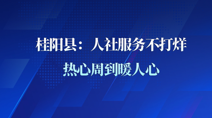 桂阳县：人社服务不打烊 热心周到暖人心