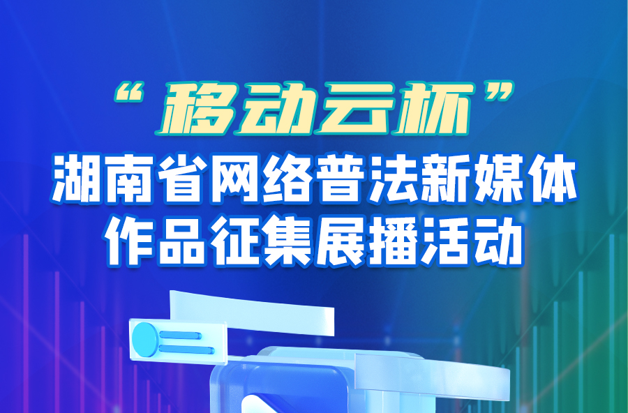 10万奖品，等着你！“移动云杯”湖南省网络普法新媒体作品征集展播活动启动
