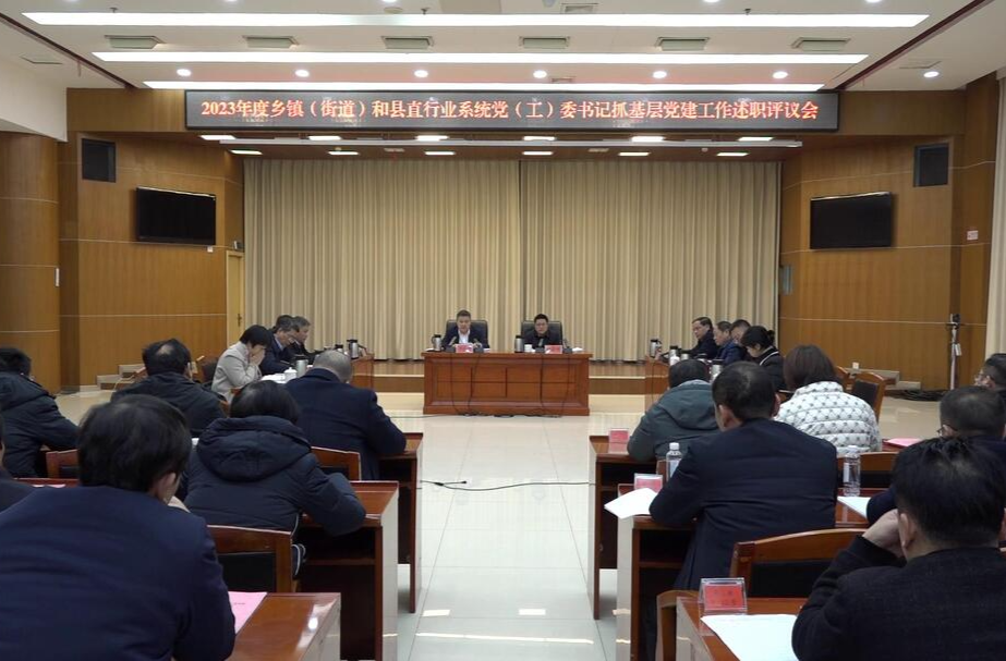 我县召开2023年度乡镇（街道）和县直行业系统党（工）委书记抓基层党建工作述职评议会 | 扛起管党治党政治责任 以高质量党建引领高质量发展