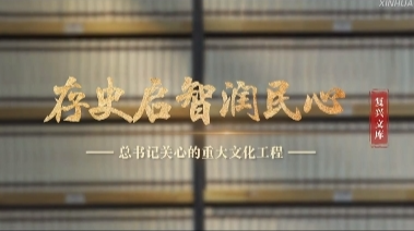 总书记关心的重大文化工程｜存史启智润民心