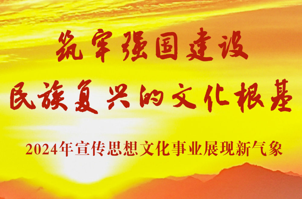 筑牢强国建设民族复兴的文化根基——2024年宣传思想文化事业展现新气象