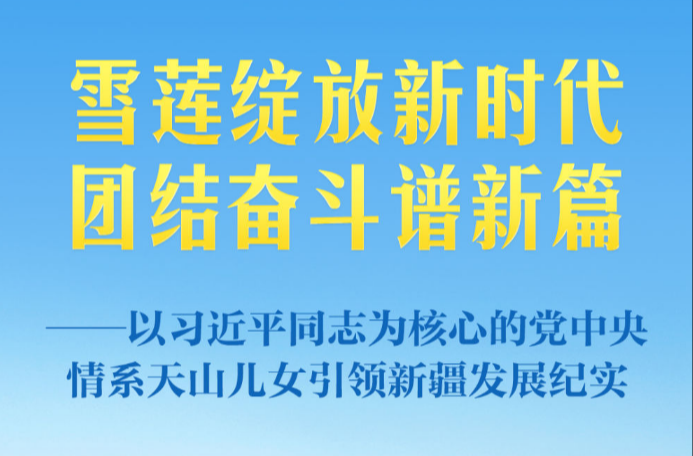 雪莲绽放新时代 团结奋斗谱新篇——以习近平同志为核心的党中央情系天山儿女引领新疆发展纪实