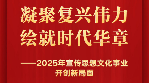 凝聚复兴伟力 绘就时代华章——2025年宣传思想文化事业开创新局面