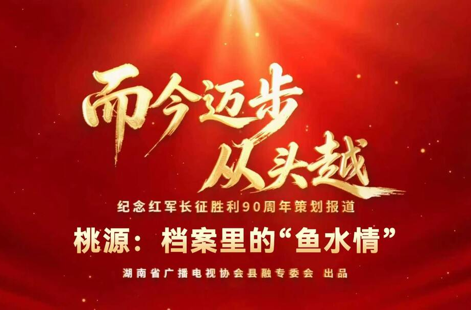 湖南省广播电视协会县融专委会纪念红军长征胜利90周年策划报道——而今迈步从头越 |桃源：档案里的“鱼水情”
