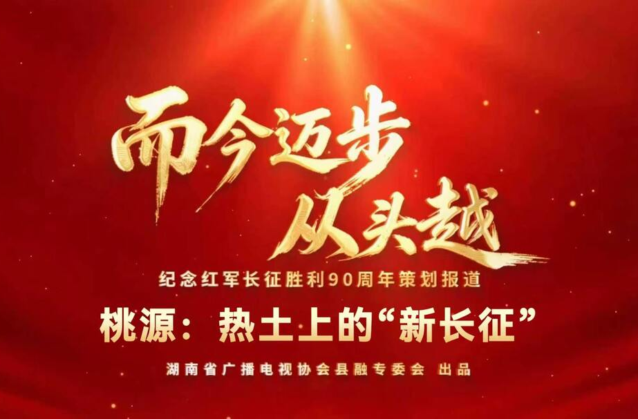 湖南省广播电视协会县融专委会纪念红军长征胜利90周年策划报道——而今迈步从头越 |桃源：热土上的“新长征”